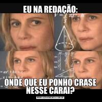 EU NA REDAÇÃO:ONDE QUE EU PONHO CRASE
NESSE CARAI?