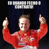 EU QUANDO FECHO O CONTRATO!