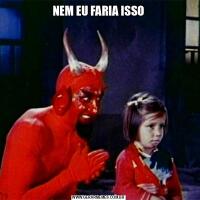 NEM EU FARIA ISSO