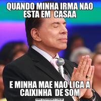 QUANDO MINHA IRMA NAO ESTA EM  CASAAE MINHA MAE NAO LIGA A CAIXINHA  DE SOM