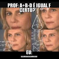 PROF: A+B-D É IGUAL F CERTO?    EU: