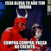 ESSA BLUSA TU NÃO TEM ONDINACOMPRA COMPRA, PASSA NO CRÉDITO.