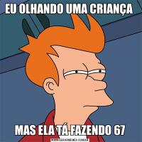 EU OLHANDO UMA CRIANÇA MAS ELA TÁ FAZENDO 67