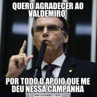 QUERO AGRADECER AO VALDEMIRO POR TODO O APOIO QUE ME DEU NESSA CAMPANHA