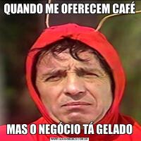QUANDO ME OFERECEM CAFÉMAS O NEGÓCIO TÁ GELADO