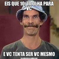 EIS QUE 10/10 OLHA PARA VCE VC TENTA SER VC MESMO
