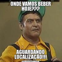 ONDE VAMOS BEBER HOJE???AGUARDANDO LOCALIZAÇÃO!!!