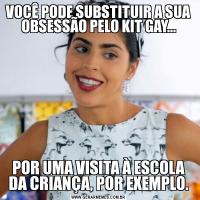 VOCÊ PODE SUBSTITUIR A SUA OBSESSÃO PELO KIT GAY...POR UMA VISITA À ESCOLA DA CRIANÇA, POR EXEMPLO.