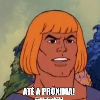 ATÉ A PRÓXIMA!