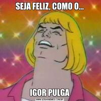 SEJA FELIZ, COMO O...IGOR PULGA