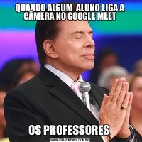 QUANDO ALGUM  ALUNO LIGA A CÂMERA NO GOOGLE MEETOS PROFESSORES 