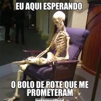 EU AQUI ESPERANDO O BOLO DE POTE QUE ME PROMETERAM