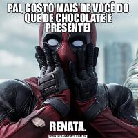 PAI, GOSTO MAIS DE VOCÊ DO QUE DE CHOCOLATE E PRESENTE!RENATA.