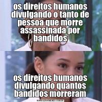 os direitos humanos divulgando o tanto de pessoa que morre assassinada por bandidosos direitos humanos divulgando quantos bandidos morreram