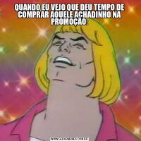 QUANDO EU VEJO QUE DEU TEMPO DE COMPRAR AQUELE ACHADINHO NA PROMOÇÃO: