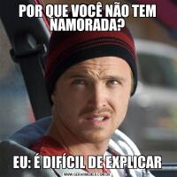 POR QUE VOCÊ NÃO TEM NAMORADA?EU: É DIFÍCIL DE EXPLICAR