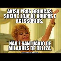 AVISA PRAS BRUACAS, SHEIN É LOJA DE ROUPAS E ACESSÓRIOS. NÃO É SANTUÁRIO DE MILAGRES DE BELEZA.