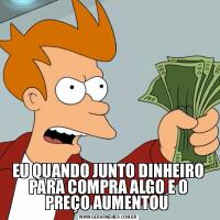 EU QUANDO JUNTO DINHEIRO PARA COMPRA ALGO E O PREÇO AUMENTOU 