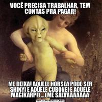 VOCÊ PRECISA TRABALHAR, TEM CONTAS PRA PAGAR!ME DEIXA! AQUELE HORSEA PODE SER SHINY! E AQUELE CUBONE! E AQUELE MAGIKARP! (...) ME SALVAAAAAAA
