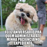 FELIZ ANIVERSÁRIO PRA QUEM ADMINISTRA ATÉ MINHA PACIÊNCIA NO EXPEDIENTE