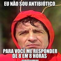 EU NÃO SOU ANTIBIÓTICO PARA VOCÊ ME RESPONDER DE 8 EM 8 HORAS 