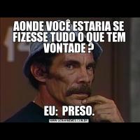 AONDE VOCÊ ESTARIA SE FIZESSE TUDO O QUE TEM VONTADE ?EU:  PRESO.
