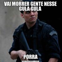 VAI MORRER GENTE NESSE GULA GULA PORRA