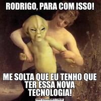 RODRIGO, PARA COM ISSO!ME SOLTA QUE EU TENHO QUE TER ESSA NOVA TECNOLOGIA!