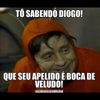 TÔ SABENDO DIOGO!QUE SEU APELIDO É BOCA DE VELUDO!