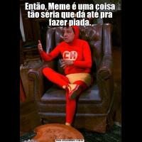 Então, Meme é uma coisa tão séria que dá até pra fazer piada.