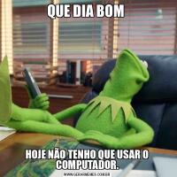 QUE DIA BOM HOJE NÃO TENHO QUE USAR O COMPUTADOR.