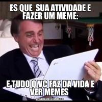 ES QUE  SUA ATIVIDADE E FAZER UM MEME:E TUDO Q VC FAZ DA VIDA E VER MEMES 