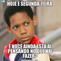 HOJE É SEGUNDA-FEIRA E VOCÊ AINDA ESTÁ AÍ PENSANDO NO QUE VAI FAZER?