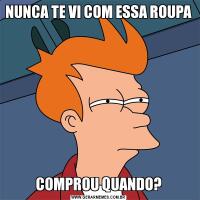 NUNCA TE VI COM ESSA ROUPACOMPROU QUANDO?
