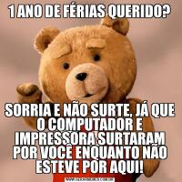 1 ANO DE FÉRIAS QUERIDO?SORRIA E NÃO SURTE, JÁ QUE O COMPUTADOR E IMPRESSORA SURTARAM POR VOCÊ ENQUANTO NÃO ESTEVE POR AQUI!