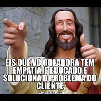 EIS QUE VC COLABORA TEM EMPATIA, É EDUCADO E SOLUCIONA O PROBLEMA DO CLIENTE