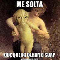 ME SOLTAQUE QUERO OLHAR O SUAP