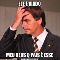 ELE È VIADOMEU DEUS Q PAIS È ESSE