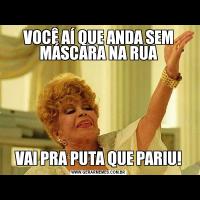 VOCÊ AÍ QUE ANDA SEM MÁSCARA NA RUAVAI PRA PUTA QUE PARIU!