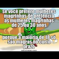se você prefere mulheres magrinhas dê prefencia às mulheres magrinhas de 25 ou 30 anosporque a maioria de 18 só são magras no curto prazo