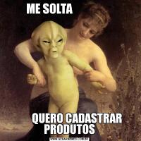  ME SOLTA                         QUERO CADASTRAR PRODUTOS