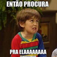ENTÃO PROCURA PRA ELAAAAAAAA