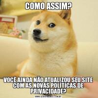 COMO ASSIM?VOCÊ AINDA NÃO ATUALIZOU SEU SITE COM AS NOVAS POLÍTICAS DE PRIVACIDADE?