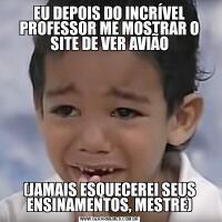 EU DEPOIS DO INCRÍVEL PROFESSOR ME MOSTRAR O SITE DE VER AVIÃO(JAMAIS ESQUECEREI SEUS ENSINAMENTOS, MESTRE)