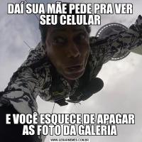 DAÍ SUA MÃE PEDE PRA VER SEU CELULARE VOCÊ ESQUECE DE APAGAR AS FOTO DA GALERIA