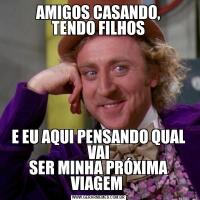 AMIGOS CASANDO,
TENDO FILHOS
E EU AQUI PENSANDO QUAL VAI
SER MINHA PRÓXIMA VIAGEM 