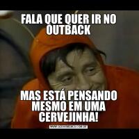 FALA QUE QUER IR NO OUTBACKMAS ESTÁ PENSANDO MESMO EM UMA CERVEJINHA!