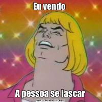 Eu vendo A pessoa se lascar