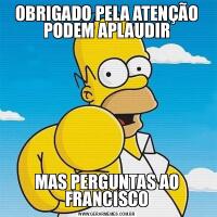 OBRIGADO PELA ATENÇÃO PODEM APLAUDIRMAS PERGUNTAS AO FRANCISCO