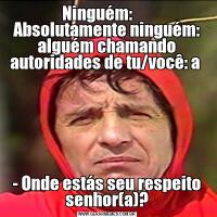 Ninguém:       Absolutamente ninguém: alguém chamando autoridades de tu/você: a - Onde estás seu respeito senhor(a)?